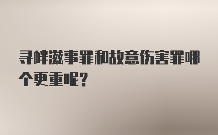 寻衅滋事罪和故意伤害罪哪个更重呢？