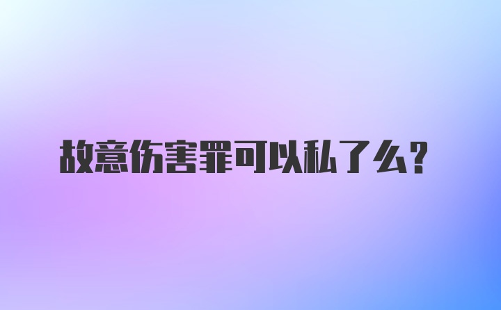 故意伤害罪可以私了么?