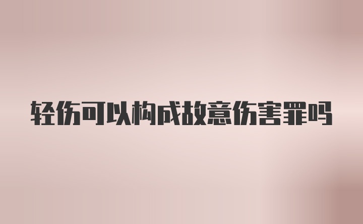 轻伤可以构成故意伤害罪吗