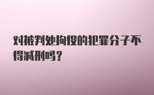 对被判处拘役的犯罪分子不得减刑吗?