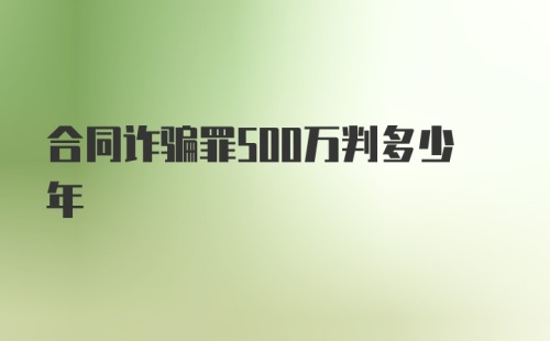 合同诈骗罪500万判多少年