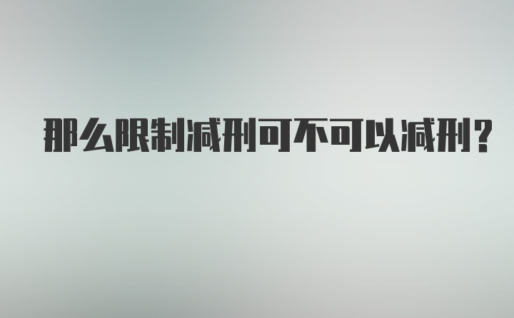 那么限制减刑可不可以减刑？