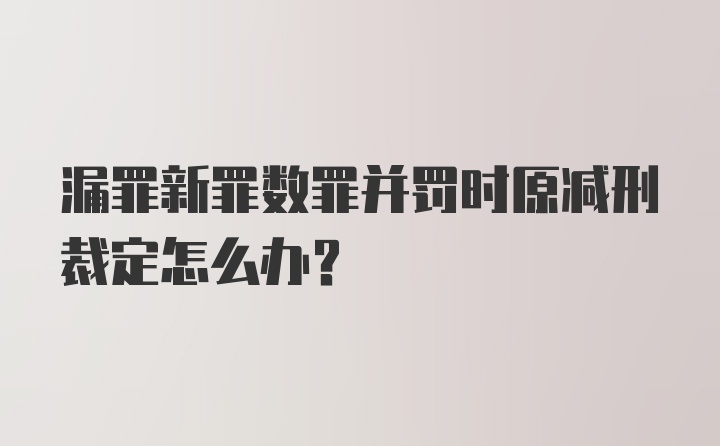 漏罪新罪数罪并罚时原减刑裁定怎么办?