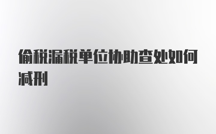 偷税漏税单位协助查处如何减刑