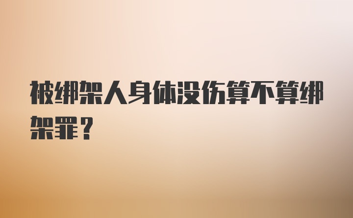 被绑架人身体没伤算不算绑架罪?