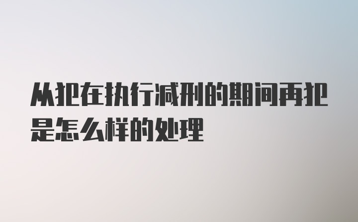 从犯在执行减刑的期间再犯是怎么样的处理