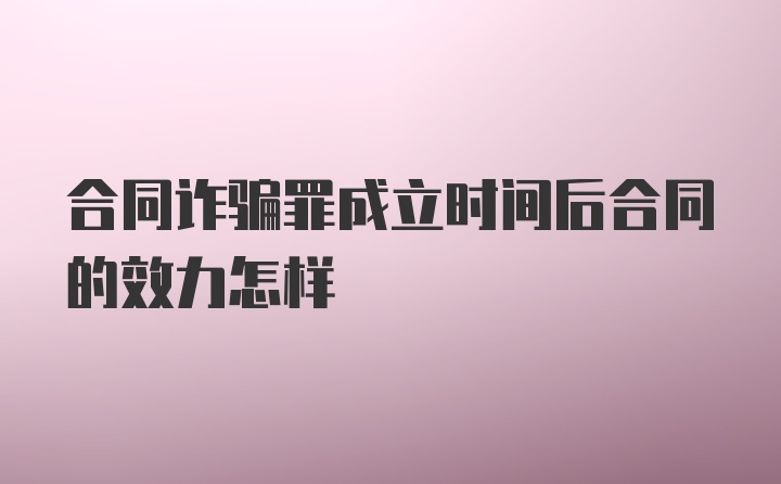 合同诈骗罪成立时间后合同的效力怎样