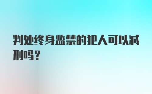 判处终身监禁的犯人可以减刑吗?