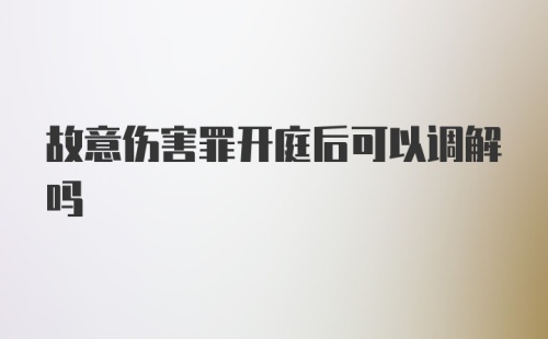 故意伤害罪开庭后可以调解吗