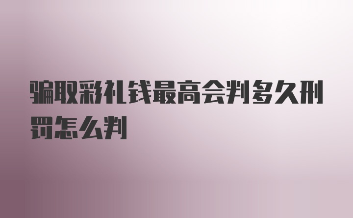 骗取彩礼钱最高会判多久刑罚怎么判