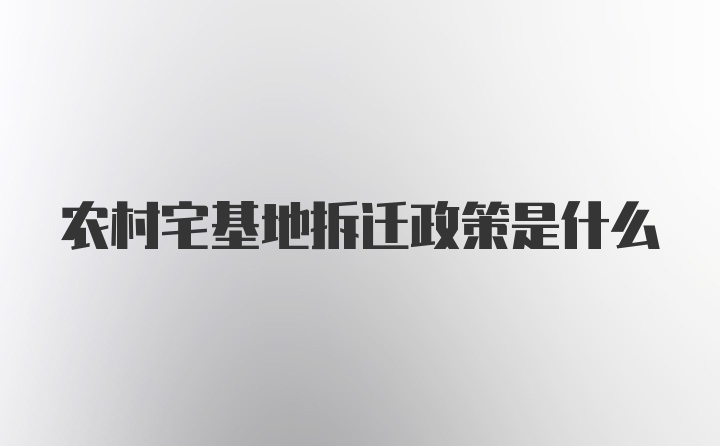 农村宅基地拆迁政策是什么