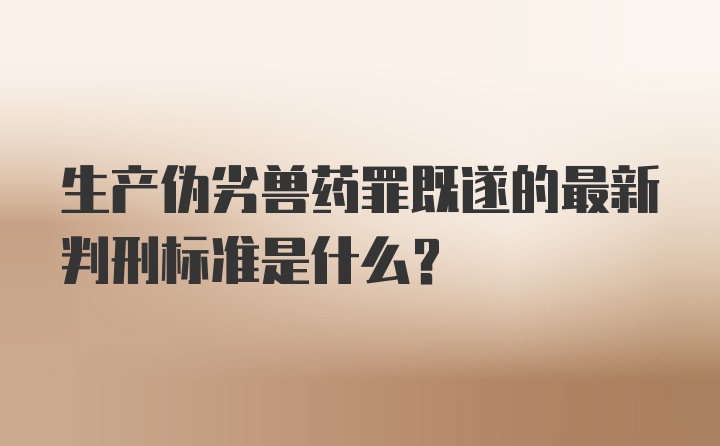 生产伪劣兽药罪既遂的最新判刑标准是什么?