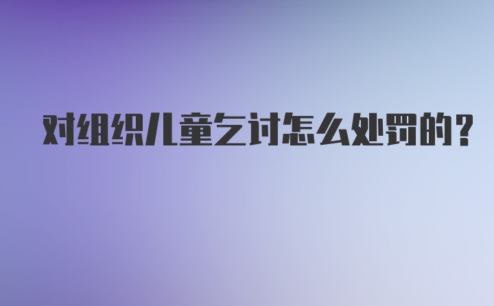 对组织儿童乞讨怎么处罚的?