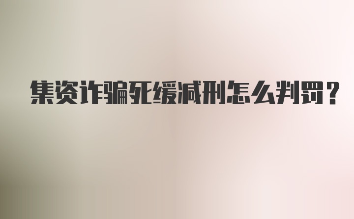 集资诈骗死缓减刑怎么判罚？
