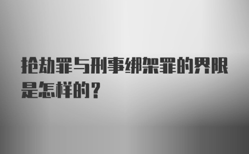 抢劫罪与刑事绑架罪的界限是怎样的？