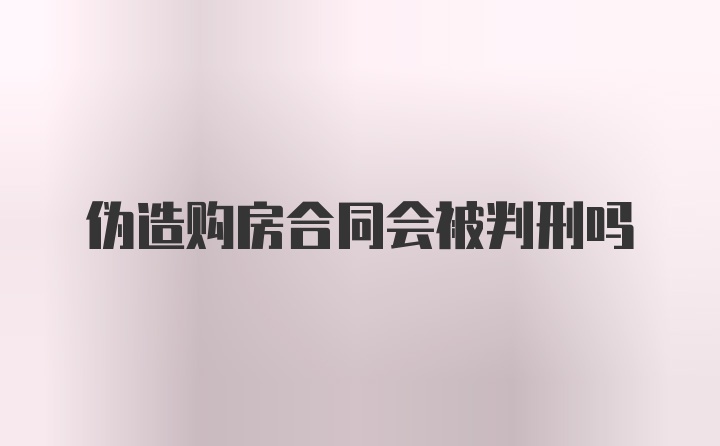 伪造购房合同会被判刑吗