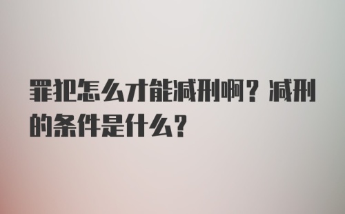 罪犯怎么才能减刑啊？减刑的条件是什么？