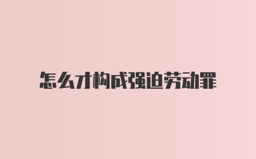 怎么才构成强迫劳动罪