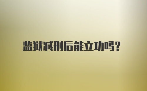 监狱减刑后能立功吗？