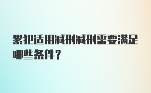 累犯适用减刑减刑需要满足哪些条件？