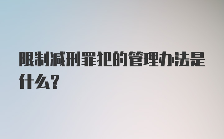 限制减刑罪犯的管理办法是什么？