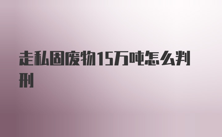 走私固废物15万吨怎么判刑