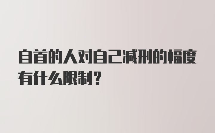 自首的人对自己减刑的幅度有什么限制？