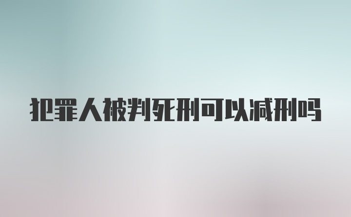 犯罪人被判死刑可以减刑吗