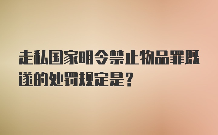 走私国家明令禁止物品罪既遂的处罚规定是？