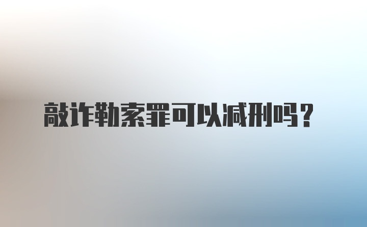 敲诈勒索罪可以减刑吗？