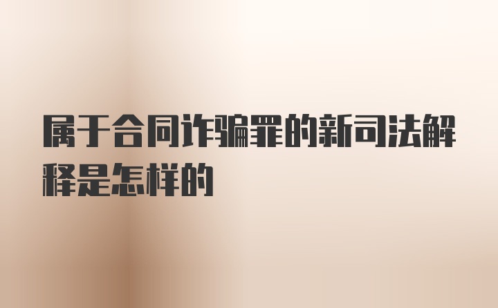 属于合同诈骗罪的新司法解释是怎样的