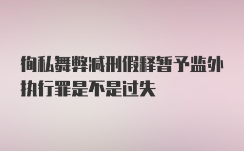 徇私舞弊减刑假释暂予监外执行罪是不是过失