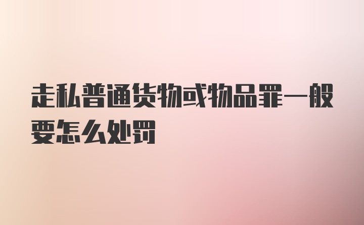 走私普通货物或物品罪一般要怎么处罚