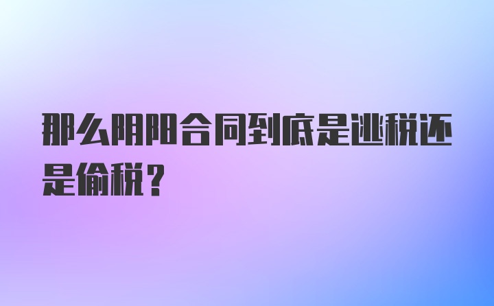 那么阴阳合同到底是逃税还是偷税？