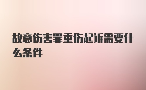 故意伤害罪重伤起诉需要什么条件