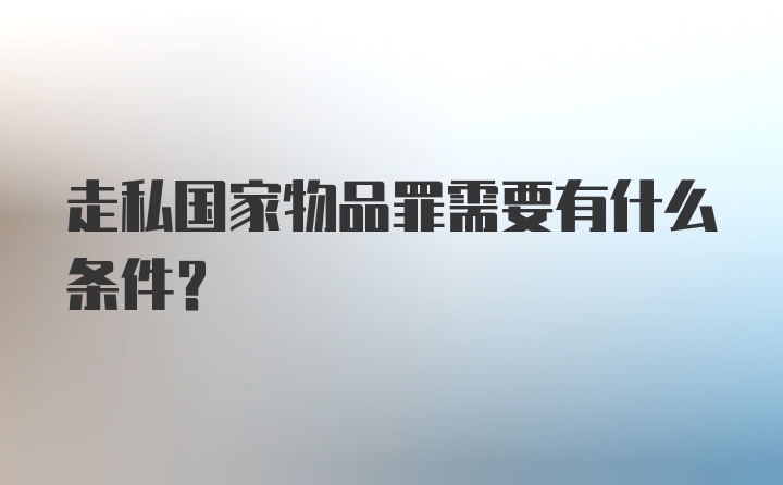 走私国家物品罪需要有什么条件？