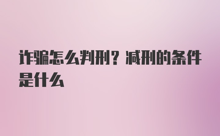 诈骗怎么判刑？减刑的条件是什么