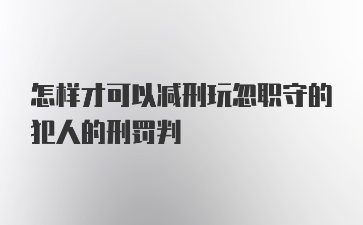 怎样才可以减刑玩忽职守的犯人的刑罚判