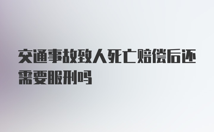 交通事故致人死亡赔偿后还需要服刑吗