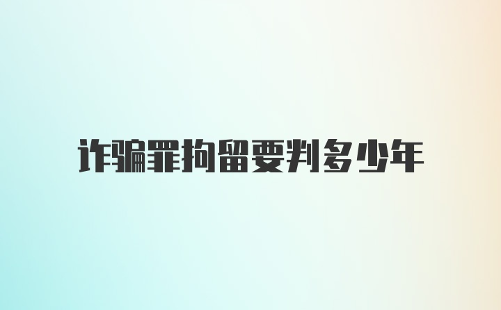 诈骗罪拘留要判多少年