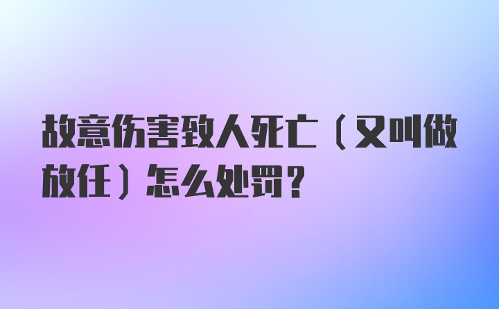 故意伤害致人死亡（又叫做放任）怎么处罚？