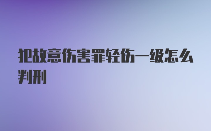 犯故意伤害罪轻伤一级怎么判刑