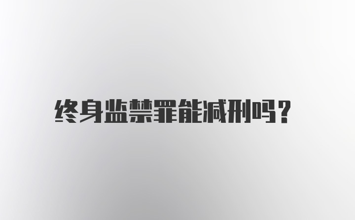 终身监禁罪能减刑吗？