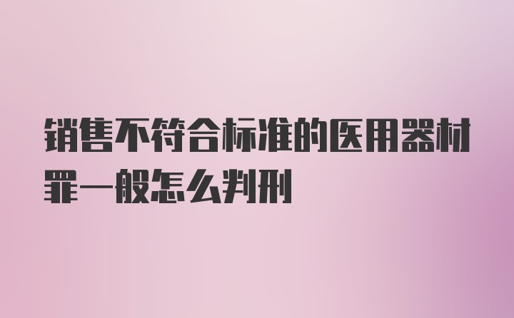 销售不符合标准的医用器材罪一般怎么判刑