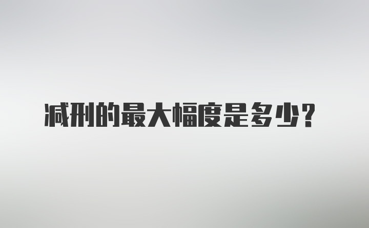 减刑的最大幅度是多少？