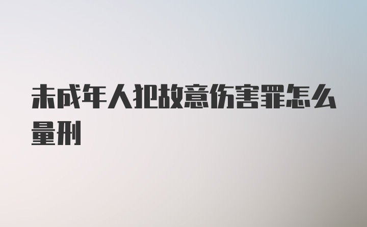 未成年人犯故意伤害罪怎么量刑