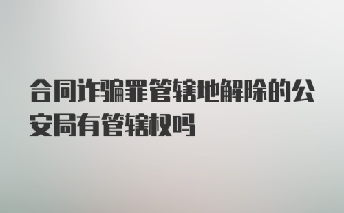 合同诈骗罪管辖地解除的公安局有管辖权吗