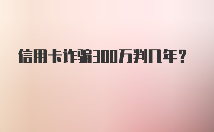 信用卡诈骗300万判几年?