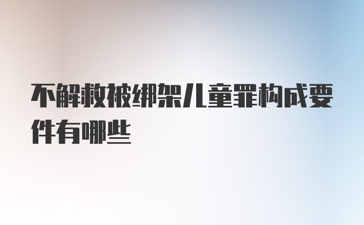 不解救被绑架儿童罪构成要件有哪些