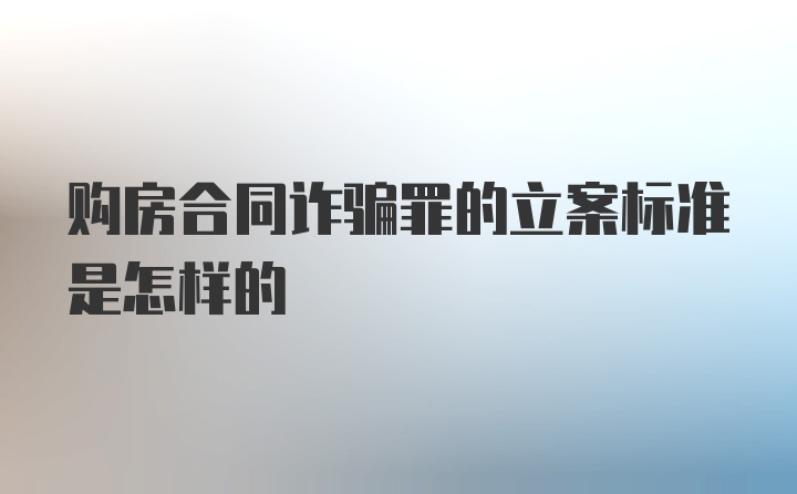 购房合同诈骗罪的立案标准是怎样的